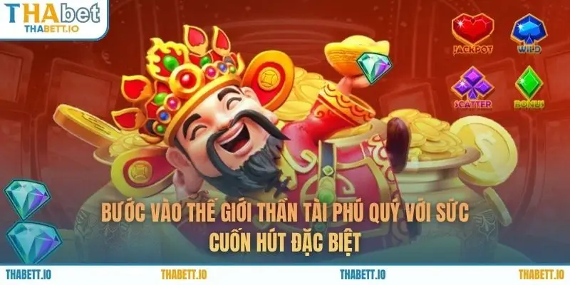 Bước vào thế giới Thần Tài Phú Quý với sức cuốn hút đặc biệt