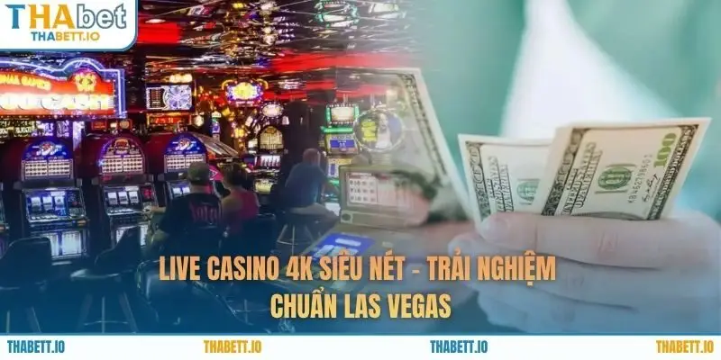 Live Casino 4K Siêu Nét - Trải Nghiệm Chuẩn Las Vegas